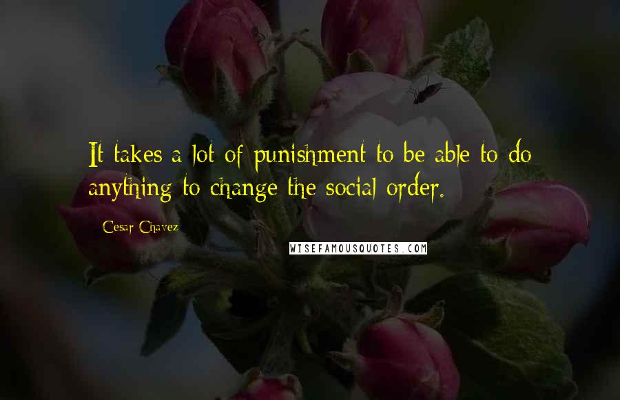 Cesar Chavez Quotes: It takes a lot of punishment to be able to do anything to change the social order.