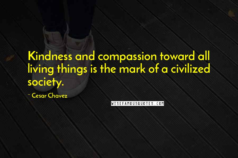 Cesar Chavez Quotes: Kindness and compassion toward all living things is the mark of a civilized society.
