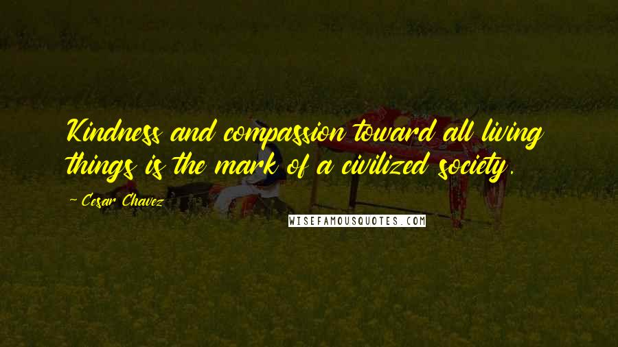 Cesar Chavez Quotes: Kindness and compassion toward all living things is the mark of a civilized society.