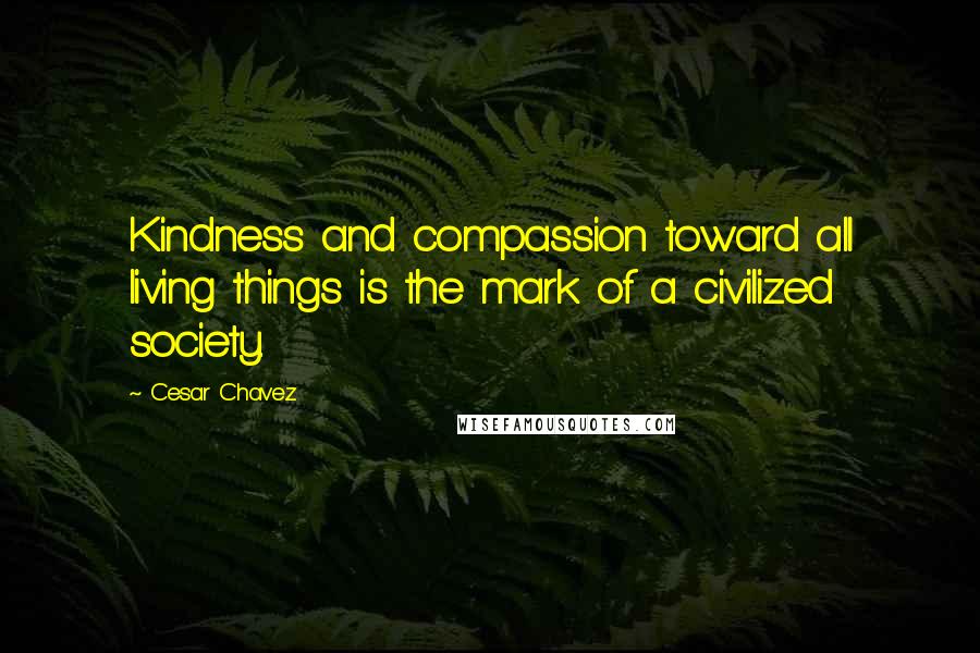 Cesar Chavez Quotes: Kindness and compassion toward all living things is the mark of a civilized society.