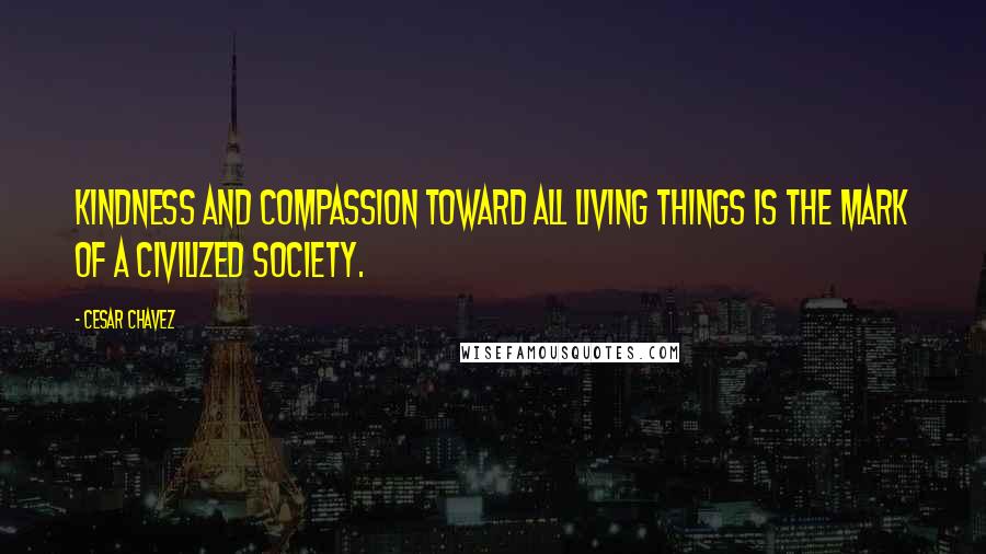Cesar Chavez Quotes: Kindness and compassion toward all living things is the mark of a civilized society.