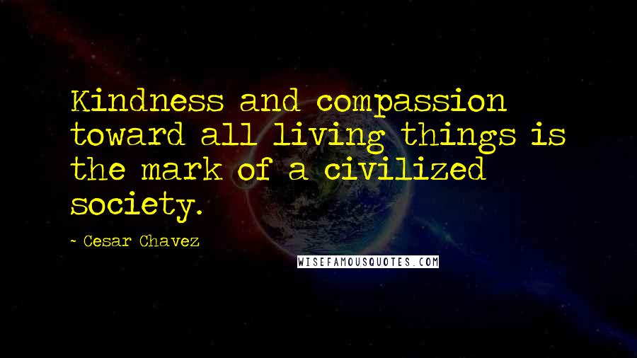 Cesar Chavez Quotes: Kindness and compassion toward all living things is the mark of a civilized society.