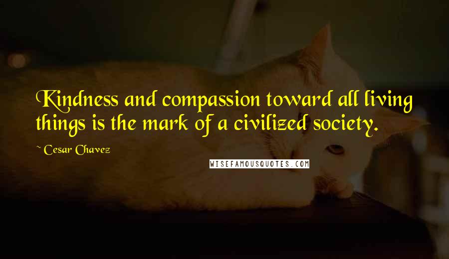 Cesar Chavez Quotes: Kindness and compassion toward all living things is the mark of a civilized society.