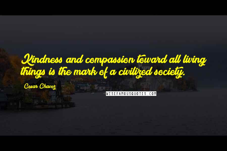 Cesar Chavez Quotes: Kindness and compassion toward all living things is the mark of a civilized society.