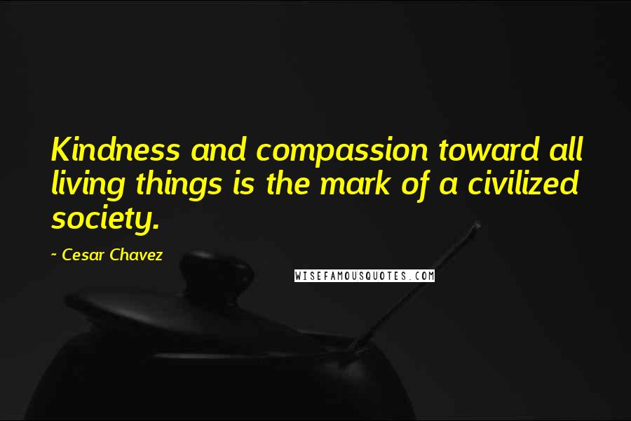 Cesar Chavez Quotes: Kindness and compassion toward all living things is the mark of a civilized society.
