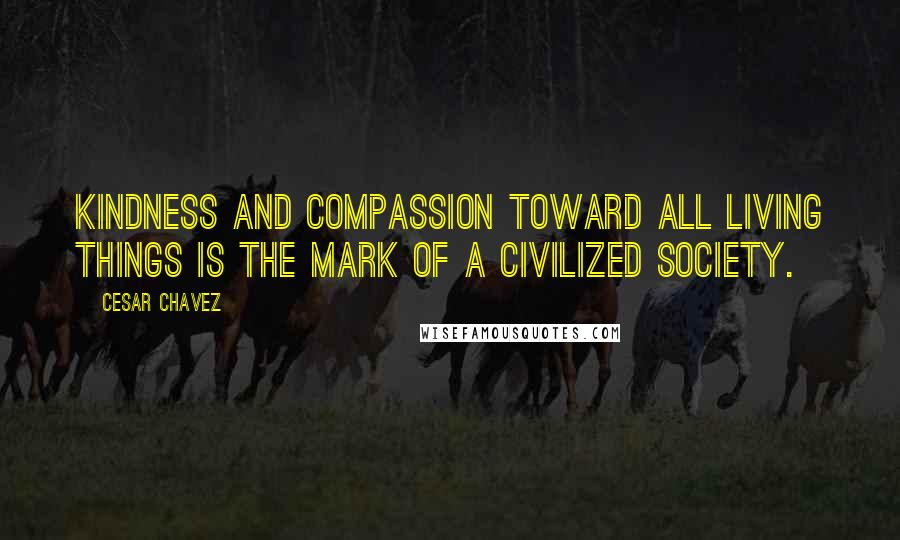 Cesar Chavez Quotes: Kindness and compassion toward all living things is the mark of a civilized society.