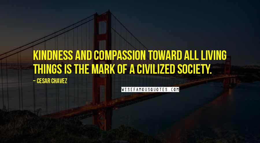 Cesar Chavez Quotes: Kindness and compassion toward all living things is the mark of a civilized society.