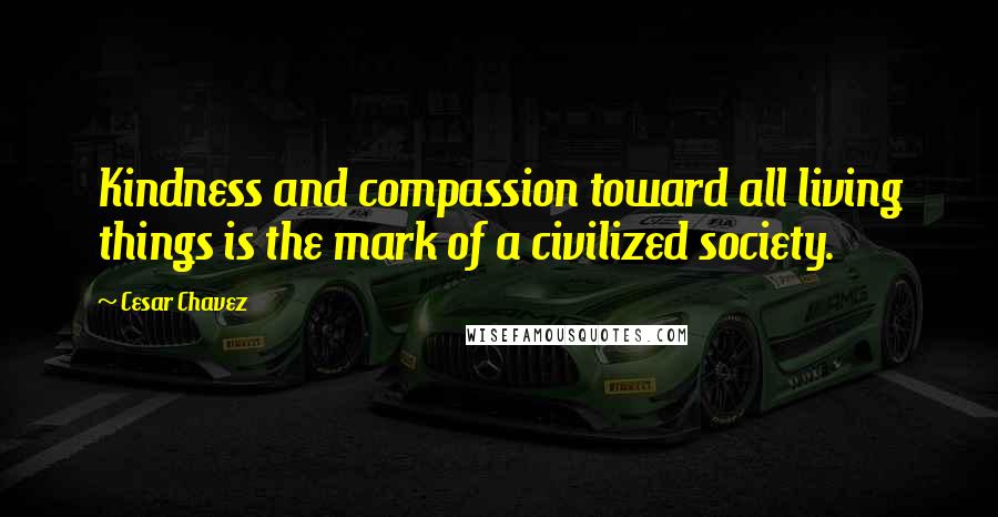 Cesar Chavez Quotes: Kindness and compassion toward all living things is the mark of a civilized society.