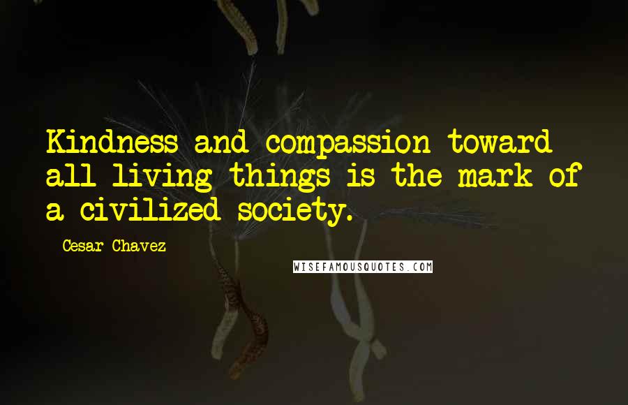 Cesar Chavez Quotes: Kindness and compassion toward all living things is the mark of a civilized society.