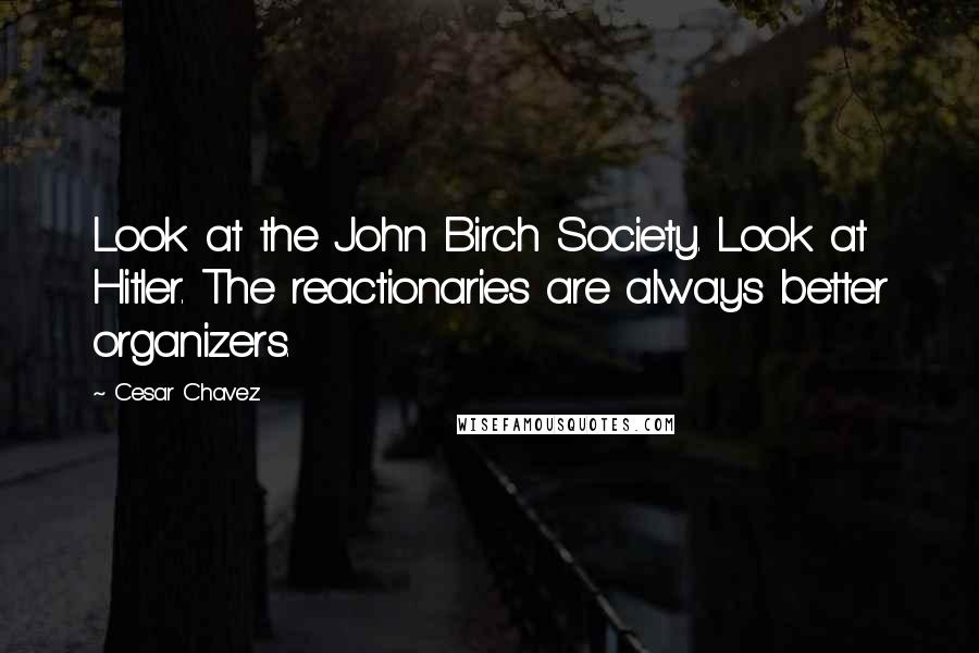 Cesar Chavez Quotes: Look at the John Birch Society. Look at Hitler. The reactionaries are always better organizers.