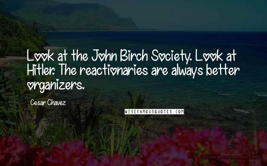 Cesar Chavez Quotes: Look at the John Birch Society. Look at Hitler. The reactionaries are always better organizers.