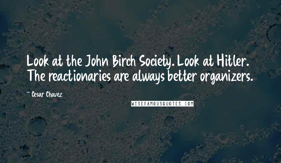 Cesar Chavez Quotes: Look at the John Birch Society. Look at Hitler. The reactionaries are always better organizers.