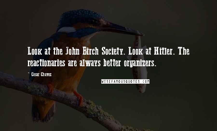 Cesar Chavez Quotes: Look at the John Birch Society. Look at Hitler. The reactionaries are always better organizers.
