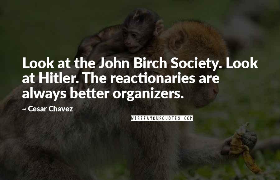 Cesar Chavez Quotes: Look at the John Birch Society. Look at Hitler. The reactionaries are always better organizers.