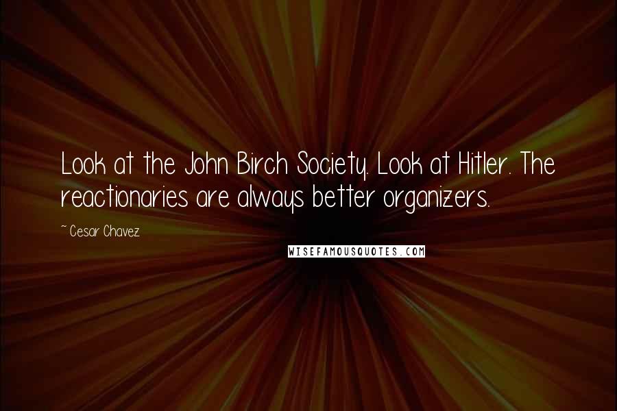 Cesar Chavez Quotes: Look at the John Birch Society. Look at Hitler. The reactionaries are always better organizers.