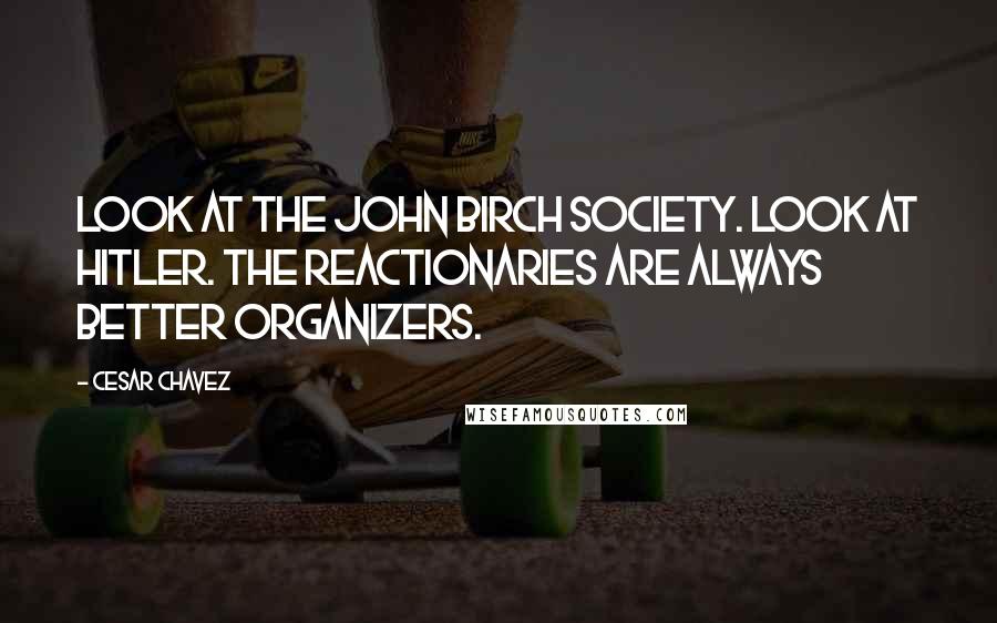 Cesar Chavez Quotes: Look at the John Birch Society. Look at Hitler. The reactionaries are always better organizers.