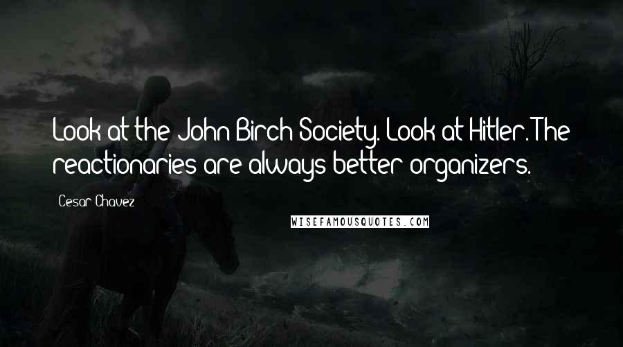 Cesar Chavez Quotes: Look at the John Birch Society. Look at Hitler. The reactionaries are always better organizers.