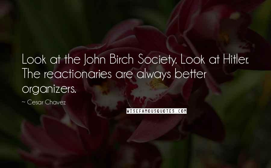 Cesar Chavez Quotes: Look at the John Birch Society. Look at Hitler. The reactionaries are always better organizers.