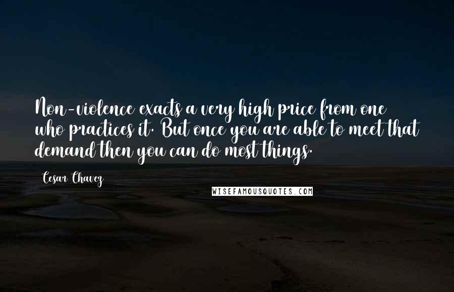 Cesar Chavez Quotes: Non-violence exacts a very high price from one who practices it. But once you are able to meet that demand then you can do most things.