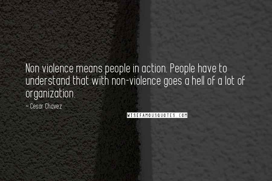 Cesar Chavez Quotes: Non violence means people in action. People have to understand that with non-violence goes a hell of a lot of organization.