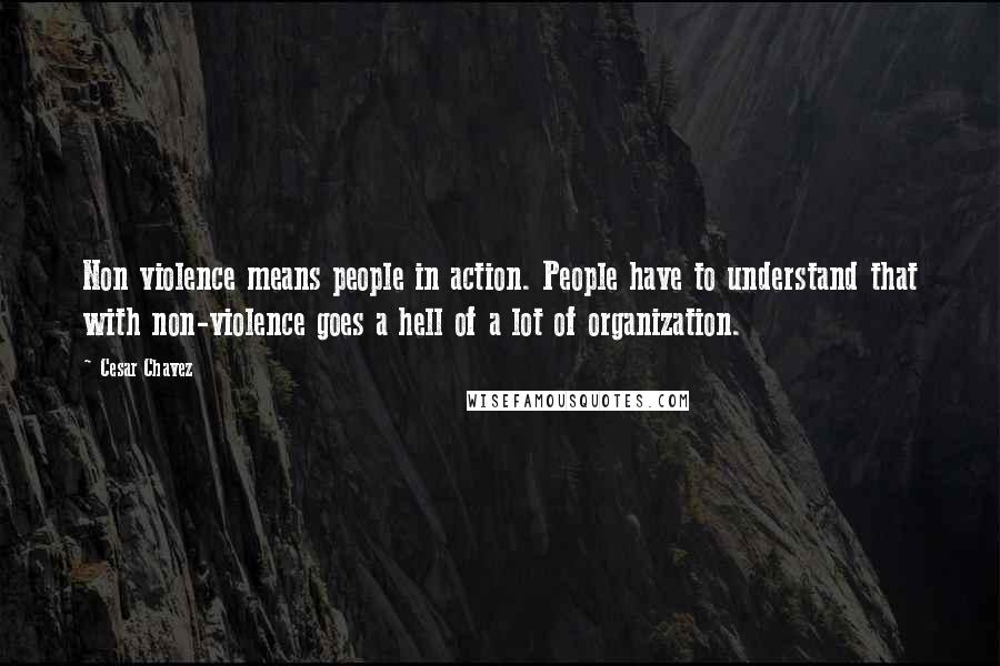 Cesar Chavez Quotes: Non violence means people in action. People have to understand that with non-violence goes a hell of a lot of organization.