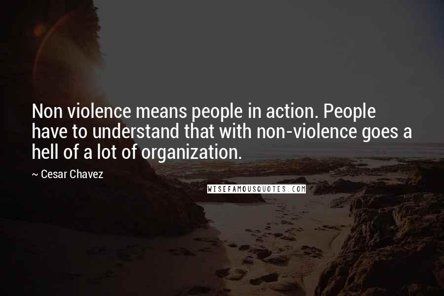 Cesar Chavez Quotes: Non violence means people in action. People have to understand that with non-violence goes a hell of a lot of organization.