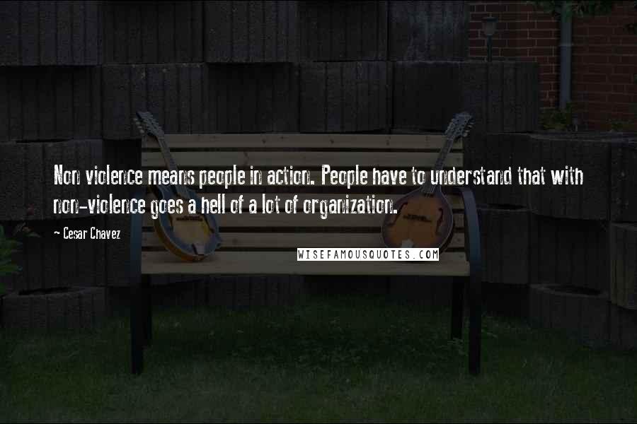 Cesar Chavez Quotes: Non violence means people in action. People have to understand that with non-violence goes a hell of a lot of organization.