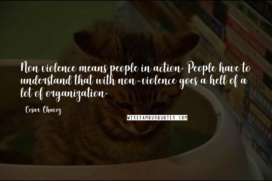 Cesar Chavez Quotes: Non violence means people in action. People have to understand that with non-violence goes a hell of a lot of organization.