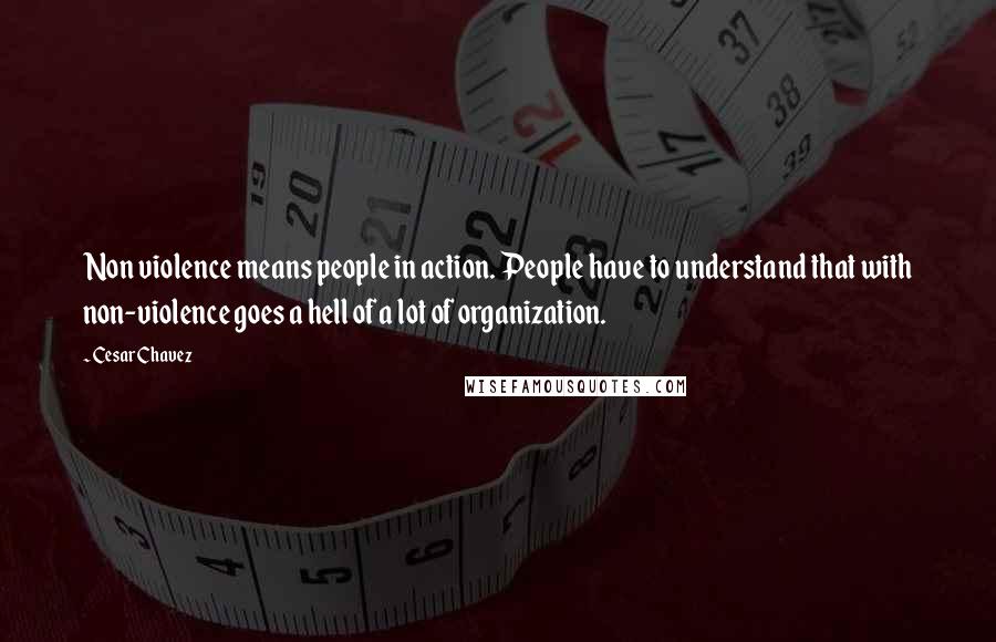Cesar Chavez Quotes: Non violence means people in action. People have to understand that with non-violence goes a hell of a lot of organization.