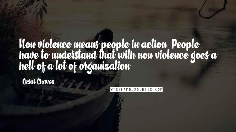 Cesar Chavez Quotes: Non violence means people in action. People have to understand that with non-violence goes a hell of a lot of organization.