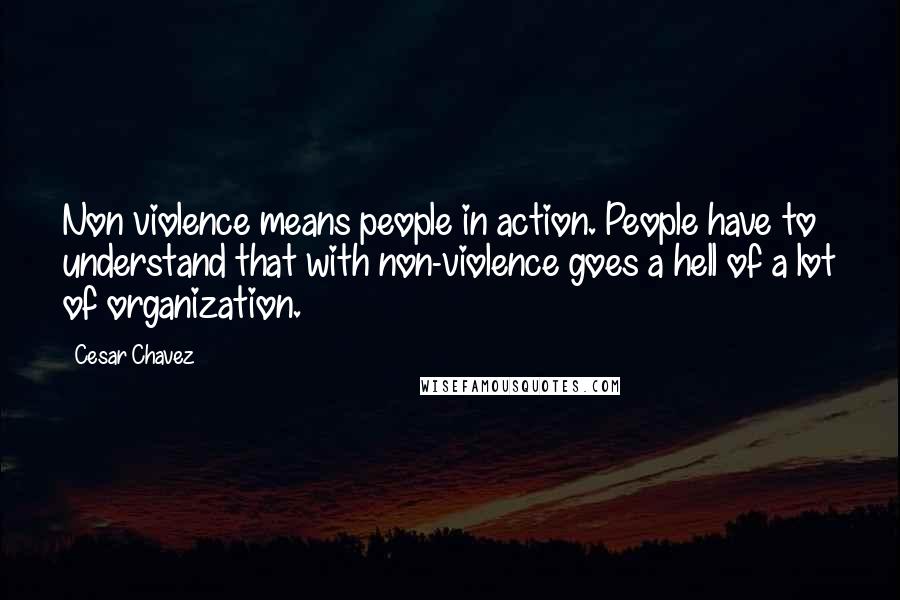 Cesar Chavez Quotes: Non violence means people in action. People have to understand that with non-violence goes a hell of a lot of organization.