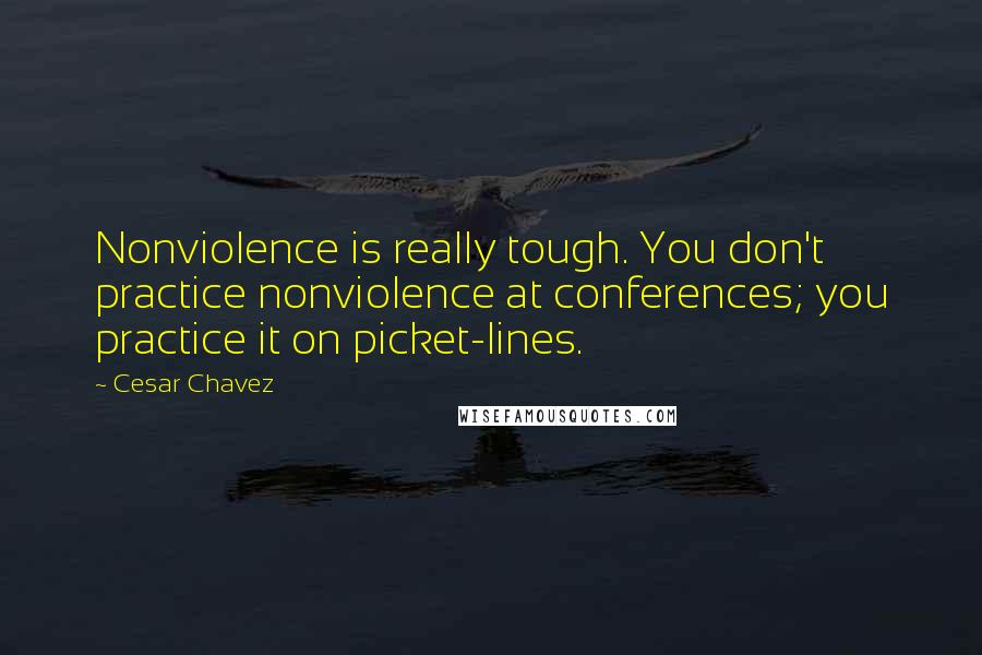 Cesar Chavez Quotes: Nonviolence is really tough. You don't practice nonviolence at conferences; you practice it on picket-lines.