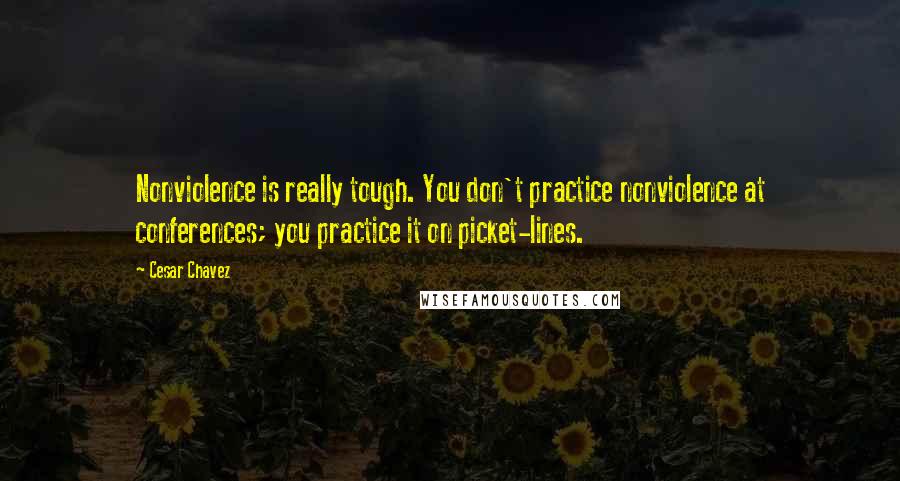 Cesar Chavez Quotes: Nonviolence is really tough. You don't practice nonviolence at conferences; you practice it on picket-lines.