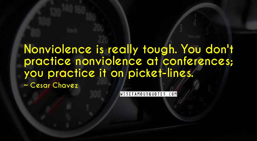 Cesar Chavez Quotes: Nonviolence is really tough. You don't practice nonviolence at conferences; you practice it on picket-lines.