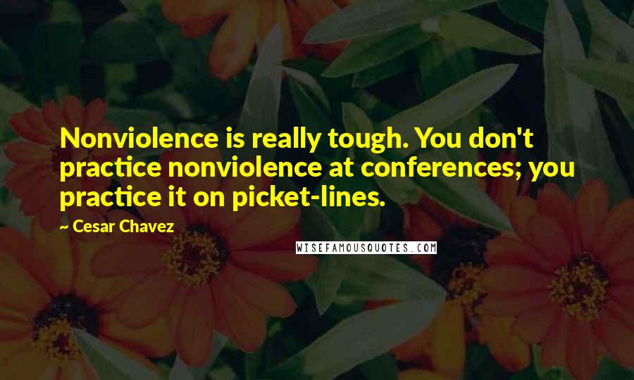 Cesar Chavez Quotes: Nonviolence is really tough. You don't practice nonviolence at conferences; you practice it on picket-lines.