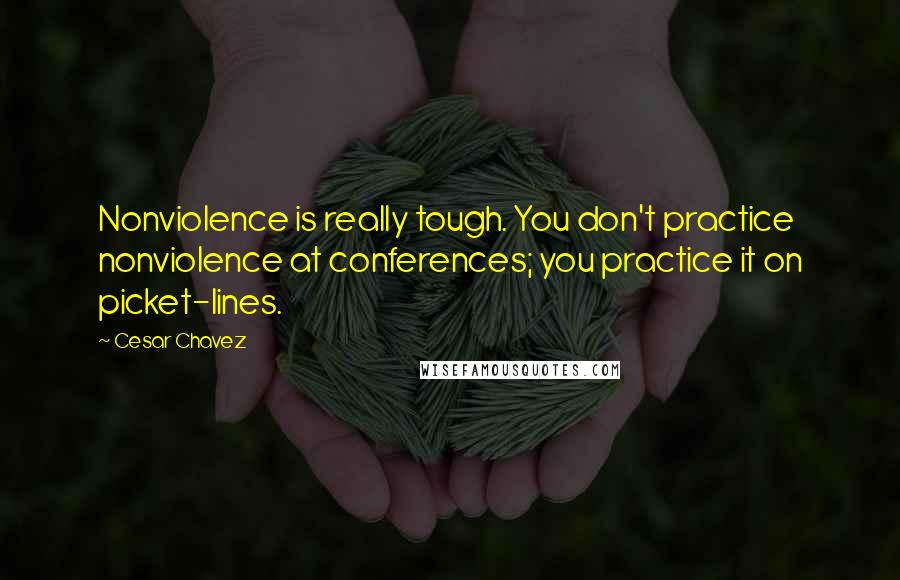 Cesar Chavez Quotes: Nonviolence is really tough. You don't practice nonviolence at conferences; you practice it on picket-lines.