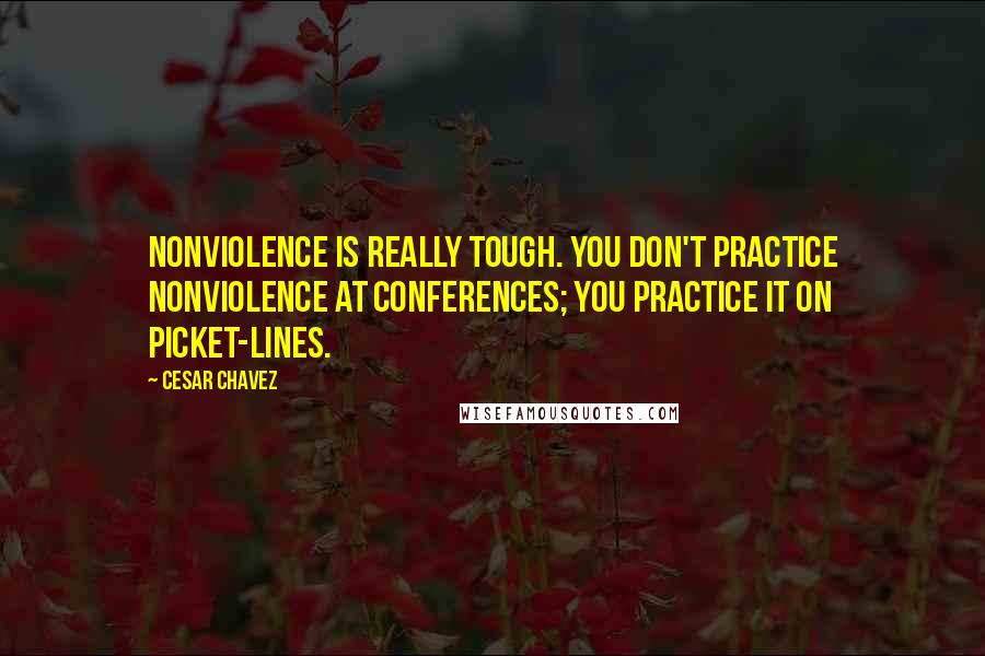 Cesar Chavez Quotes: Nonviolence is really tough. You don't practice nonviolence at conferences; you practice it on picket-lines.