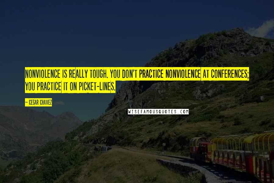 Cesar Chavez Quotes: Nonviolence is really tough. You don't practice nonviolence at conferences; you practice it on picket-lines.