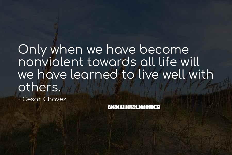 Cesar Chavez Quotes: Only when we have become nonviolent towards all life will we have learned to live well with others.