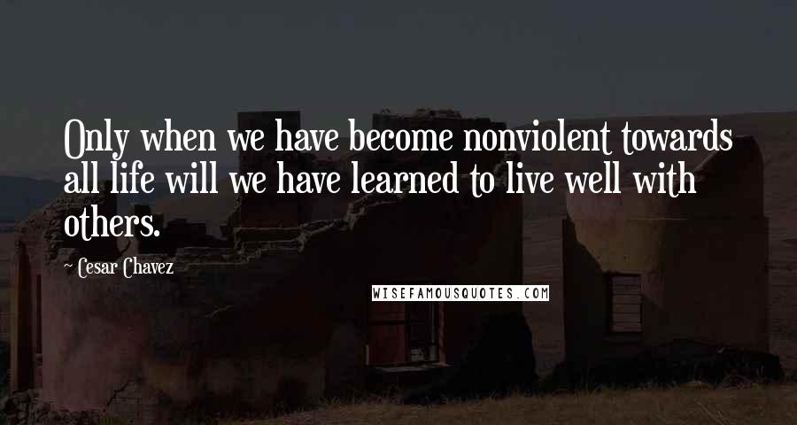 Cesar Chavez Quotes: Only when we have become nonviolent towards all life will we have learned to live well with others.