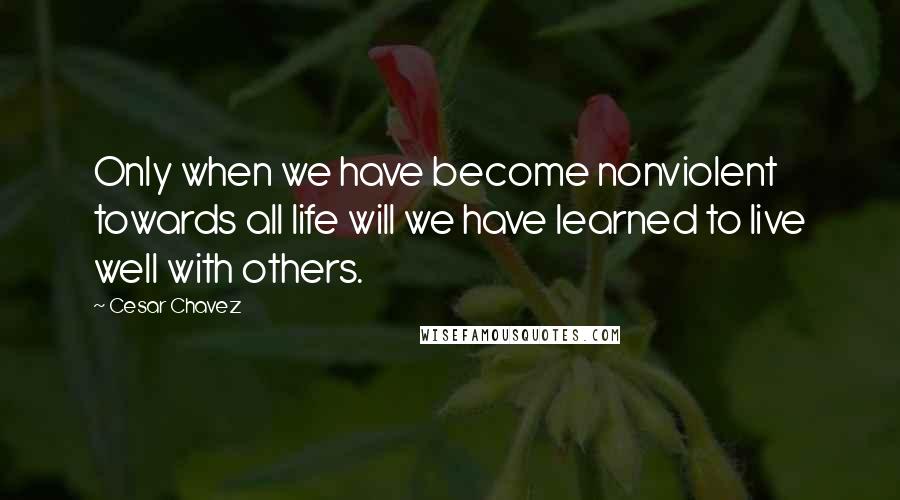 Cesar Chavez Quotes: Only when we have become nonviolent towards all life will we have learned to live well with others.