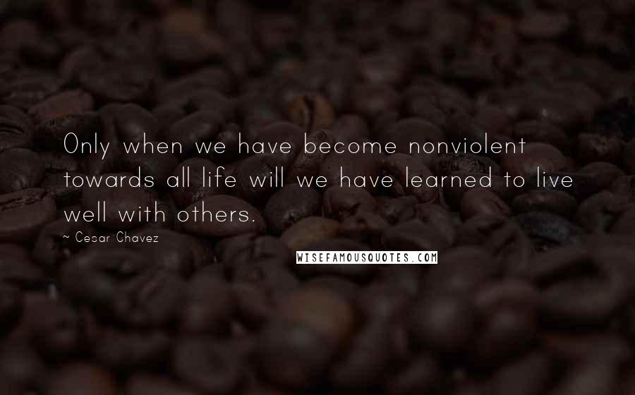 Cesar Chavez Quotes: Only when we have become nonviolent towards all life will we have learned to live well with others.