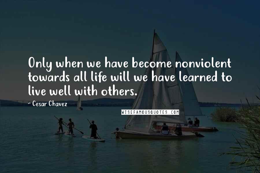 Cesar Chavez Quotes: Only when we have become nonviolent towards all life will we have learned to live well with others.