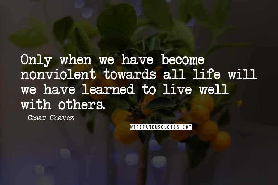 Cesar Chavez Quotes: Only when we have become nonviolent towards all life will we have learned to live well with others.