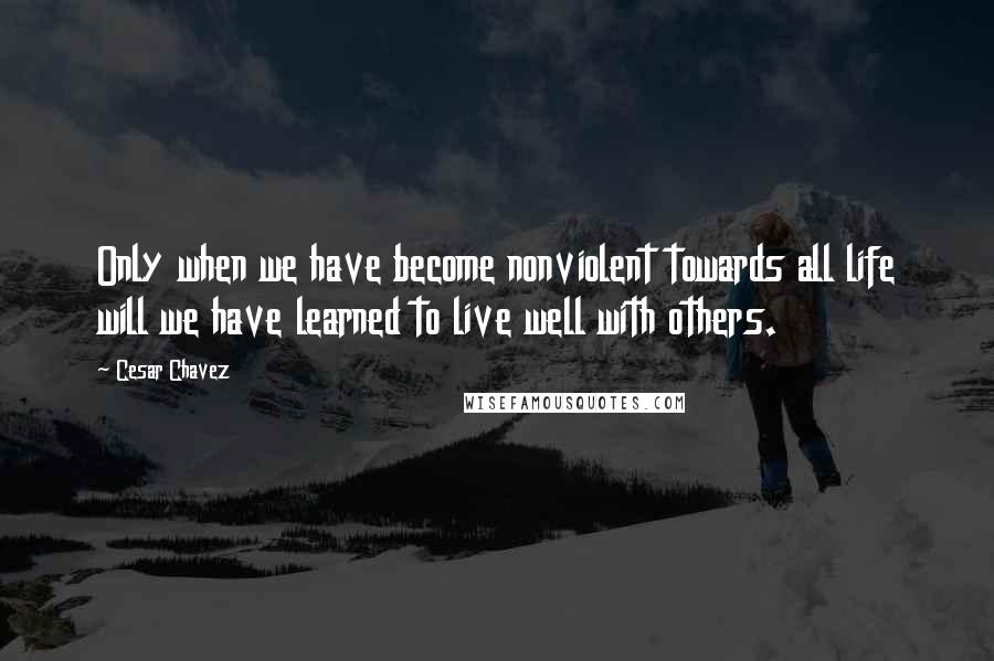 Cesar Chavez Quotes: Only when we have become nonviolent towards all life will we have learned to live well with others.