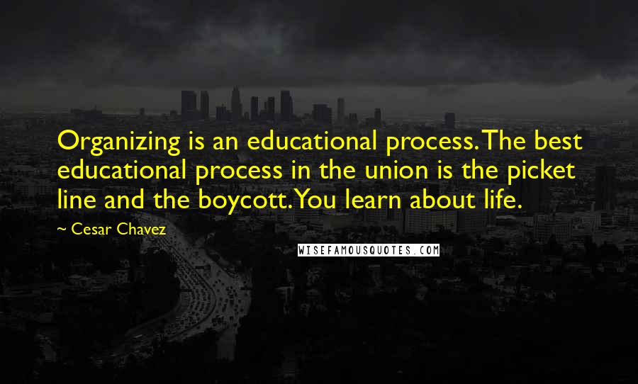 Cesar Chavez Quotes: Organizing is an educational process. The best educational process in the union is the picket line and the boycott. You learn about life.