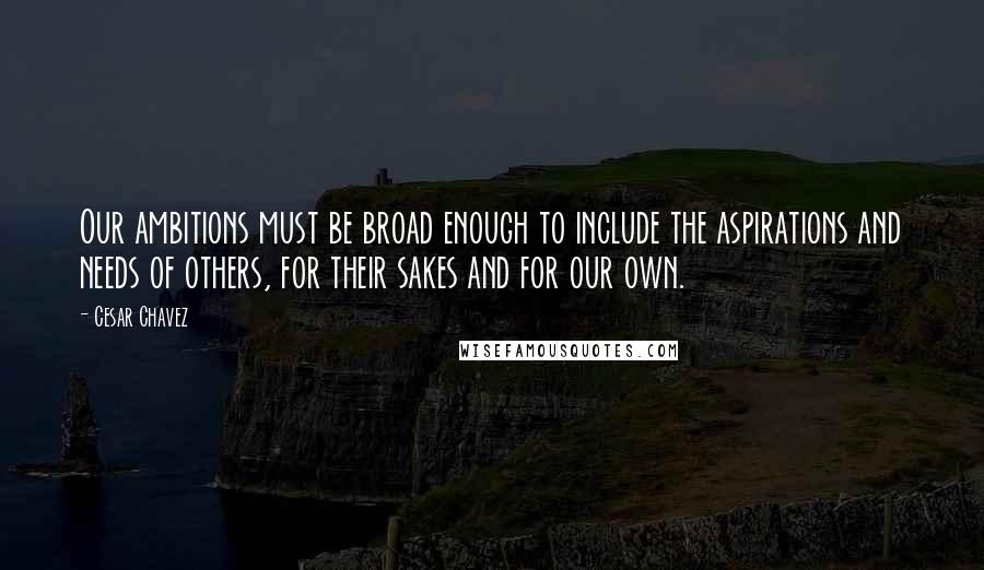 Cesar Chavez Quotes: Our ambitions must be broad enough to include the aspirations and needs of others, for their sakes and for our own.