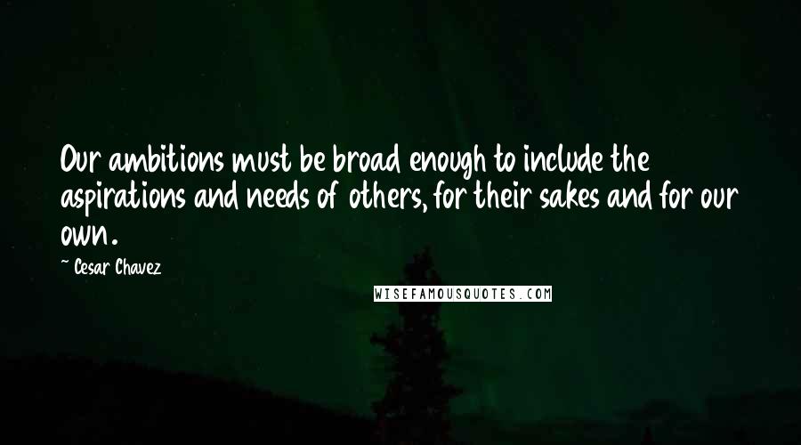 Cesar Chavez Quotes: Our ambitions must be broad enough to include the aspirations and needs of others, for their sakes and for our own.