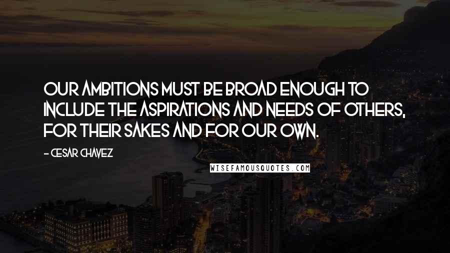 Cesar Chavez Quotes: Our ambitions must be broad enough to include the aspirations and needs of others, for their sakes and for our own.