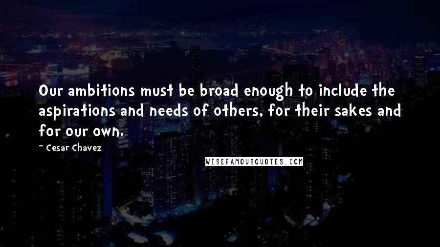 Cesar Chavez Quotes: Our ambitions must be broad enough to include the aspirations and needs of others, for their sakes and for our own.